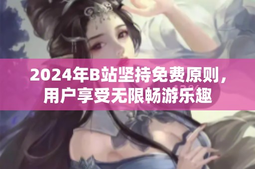 2024年B站坚持免费原则，用户享受无限畅游乐趣