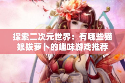 探索二次元世界：有哪些猫娘拔萝卜的趣味游戏推荐