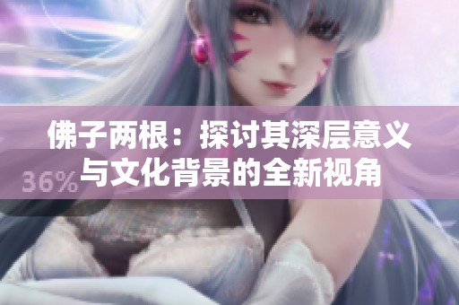 佛子两根：探讨其深层意义与文化背景的全新视角