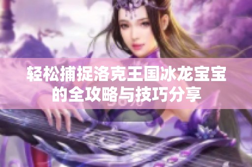轻松捕捉洛克王国冰龙宝宝的全攻略与技巧分享