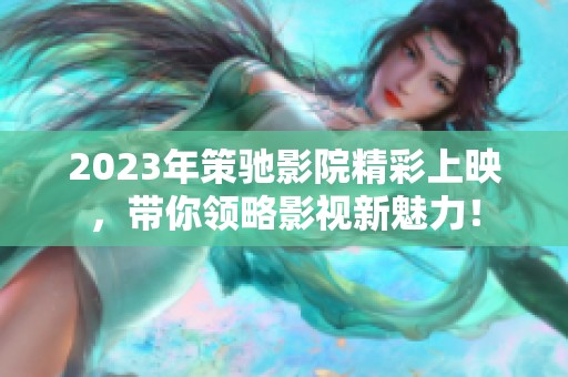 2023年策驰影院精彩上映，带你领略影视新魅力！