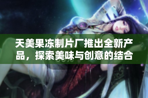 天美果冻制片厂推出全新产品，探索美味与创意的结合