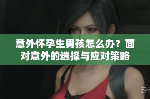 意外怀孕生男孩怎么办？面对意外的选择与应对策略