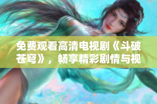 免费观看高清电视剧《斗破苍穹》，畅享精彩剧情与视觉盛宴