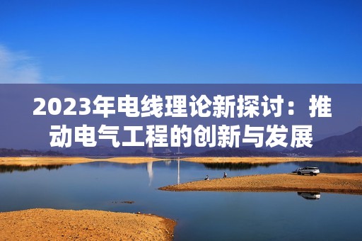 2023年电线理论新探讨：推动电气工程的创新与发展