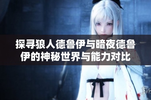 探寻狼人德鲁伊与暗夜德鲁伊的神秘世界与能力对比