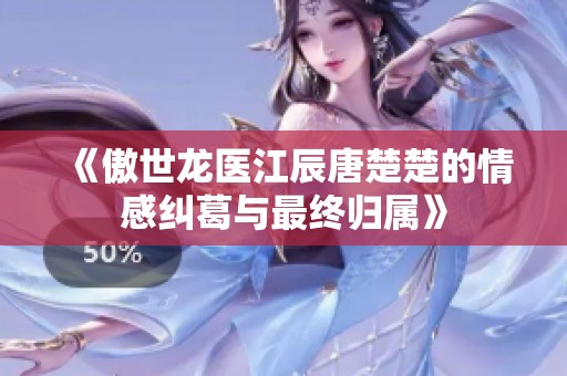 《傲世龙医江辰唐楚楚的情感纠葛与最终归属》