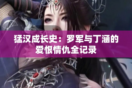 猛汉成长史：罗军与丁涵的爱恨情仇全记录