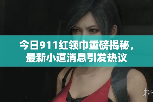 今日911红领巾重磅揭秘，最新小道消息引发热议