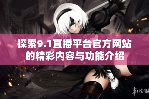 探索9.1直播平台官方网站的精彩内容与功能介绍