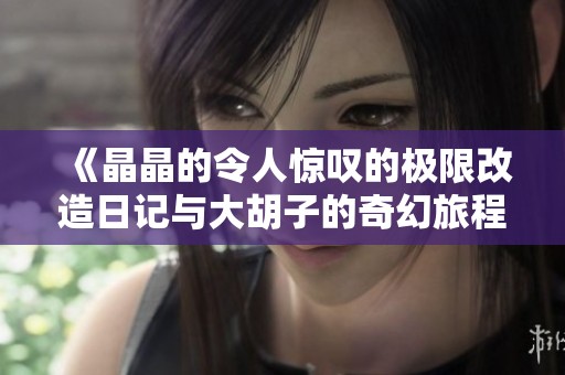 《晶晶的令人惊叹的极限改造日记与大胡子的奇幻旅程》