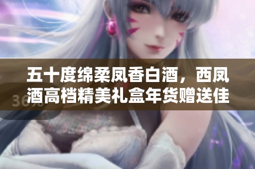五十度绵柔凤香白酒，西凤酒高档精美礼盒年货赠送佳品