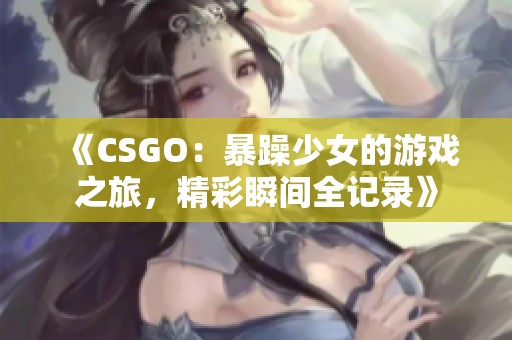 《CSGO：暴躁少女的游戏之旅，精彩瞬间全记录》