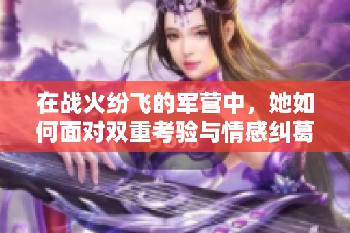 在战火纷飞的军营中，她如何面对双重考验与情感纠葛
