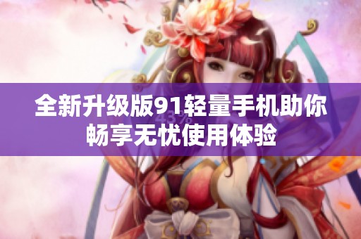 全新升级版91轻量手机助你畅享无忧使用体验