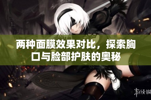 两种面膜效果对比，探索胸口与脸部护肤的奥秘