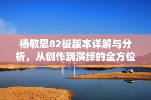 杨敏思82板版本详解与分析，从创作到演绎的全方位探讨