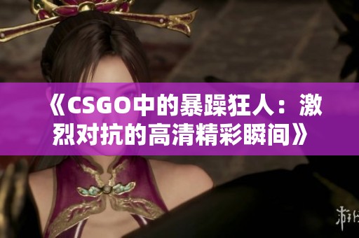 《CSGO中的暴躁狂人：激烈对抗的高清精彩瞬间》