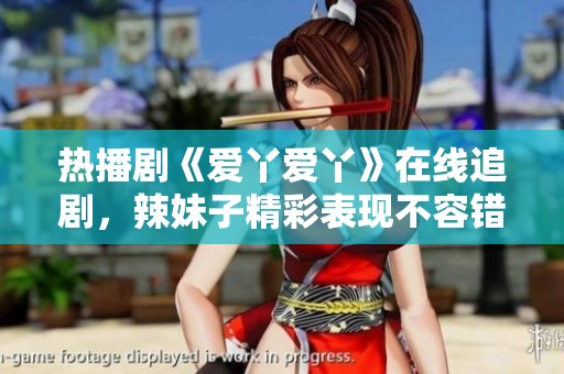 热播剧《爱丫爱丫》在线追剧，辣妹子精彩表现不容错过