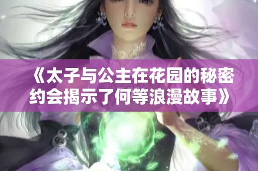 《太子与公主在花园的秘密约会揭示了何等浪漫故事》