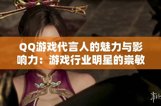 QQ游戏代言人的魅力与影响力：游戏行业明星的崇敏之路