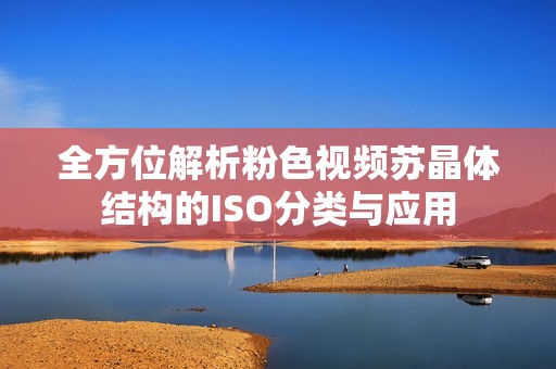 全方位解析粉色视频苏晶体结构的ISO分类与应用