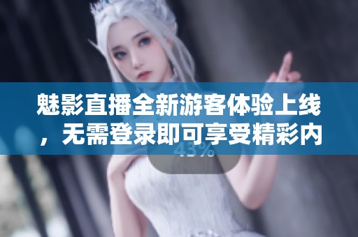 魅影直播全新游客体验上线，无需登录即可享受精彩内容