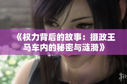 《权力背后的故事：摄政王马车内的秘密与涟漪》