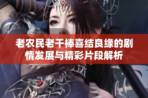 老农民老干棒喜结良缘的剧情发展与精彩片段解析