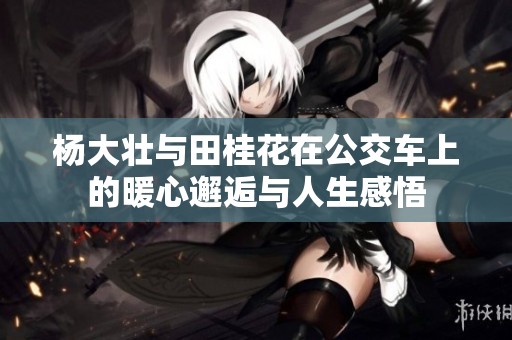 杨大壮与田桂花在公交车上的暖心邂逅与人生感悟