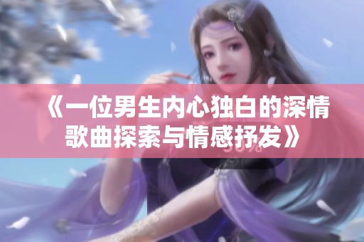 《一位男生内心独白的深情歌曲探索与情感抒发》