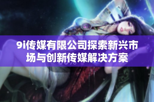 9i传媒有限公司探索新兴市场与创新传媒解决方案