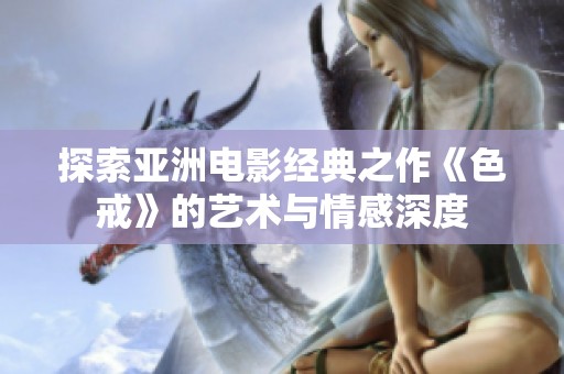 探索亚洲电影经典之作《色戒》的艺术与情感深度