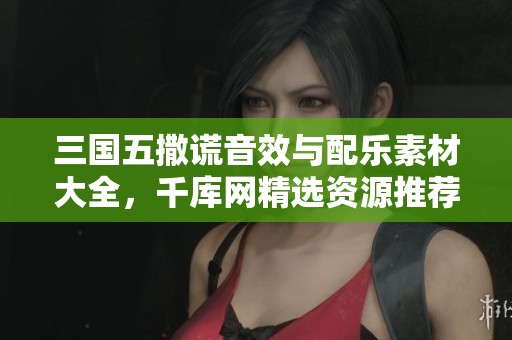 三国五撒谎音效与配乐素材大全，千库网精选资源推荐