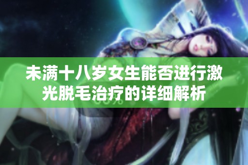 未满十八岁女生能否进行激光脱毛治疗的详细解析