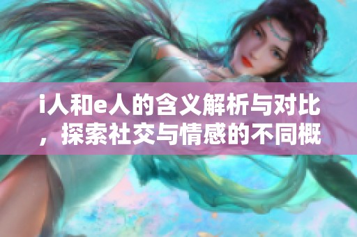 i人和e人的含义解析与对比，探索社交与情感的不同概念