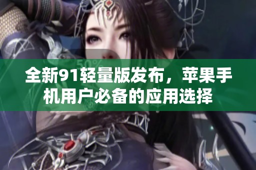全新91轻量版发布，苹果手机用户必备的应用选择