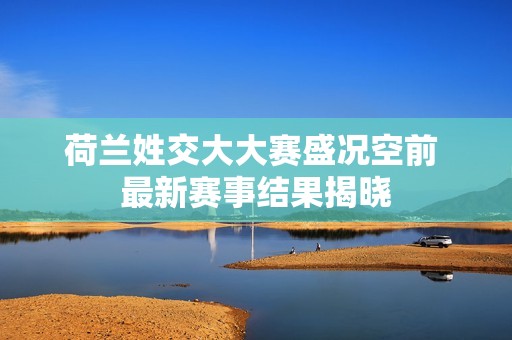 荷兰姓交大大赛盛况空前 最新赛事结果揭晓