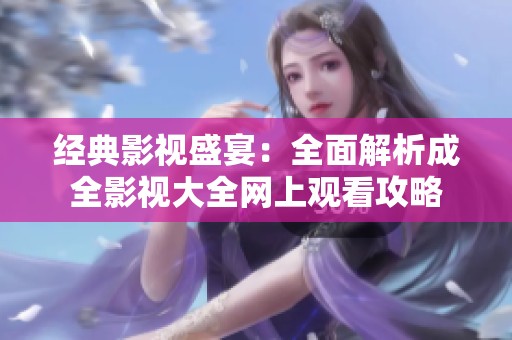 经典影视盛宴：全面解析成全影视大全网上观看攻略
