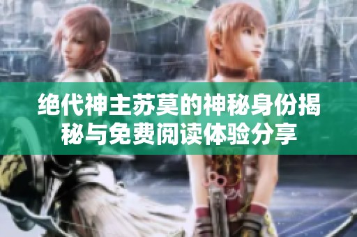 绝代神主苏莫的神秘身份揭秘与免费阅读体验分享