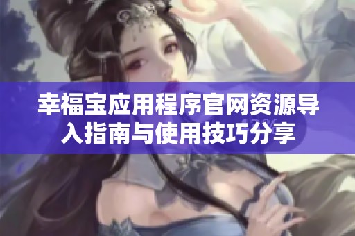 幸福宝应用程序官网资源导入指南与使用技巧分享