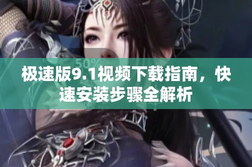 极速版9.1视频下载指南，快速安装步骤全解析
