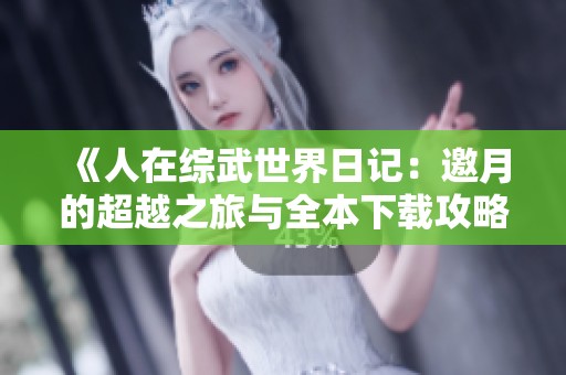 《人在综武世界日记：邀月的超越之旅与全本下载攻略》