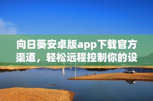 向日葵安卓版app下载官方渠道，轻松远程控制你的设备