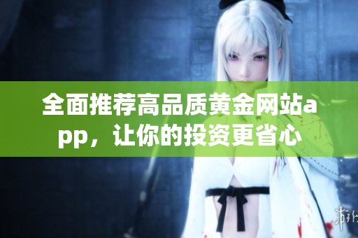 全面推荐高品质黄金网站app，让你的投资更省心