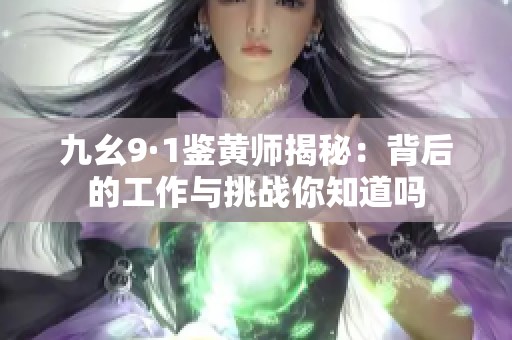 九幺9·1鉴黄师揭秘：背后的工作与挑战你知道吗