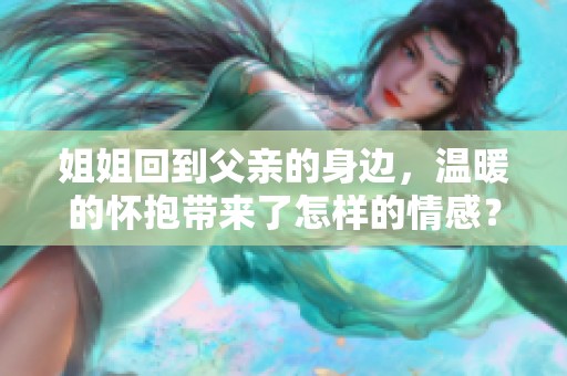 姐姐回到父亲的身边，温暖的怀抱带来了怎样的情感？