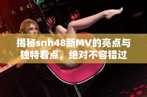 揭秘snh48新MV的亮点与独特看点，绝对不容错过