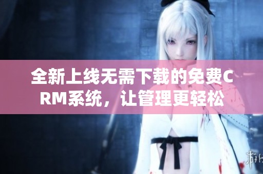 全新上线无需下载的免费CRM系统，让管理更轻松