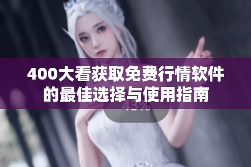 400大看获取免费行情软件的最佳选择与使用指南